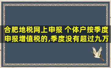 合肥地税网上申报 个体户按季度申报增值税的,季度没有超过九万需要网上报税吗